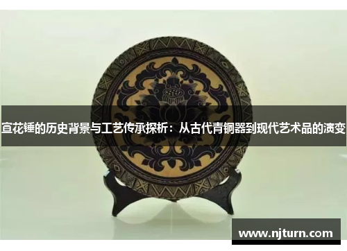 宣花锤的历史背景与工艺传承探析：从古代青铜器到现代艺术品的演变